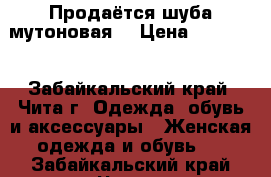 Продаётся шуба мутоновая. › Цена ­ 30 000 - Забайкальский край, Чита г. Одежда, обувь и аксессуары » Женская одежда и обувь   . Забайкальский край,Чита г.